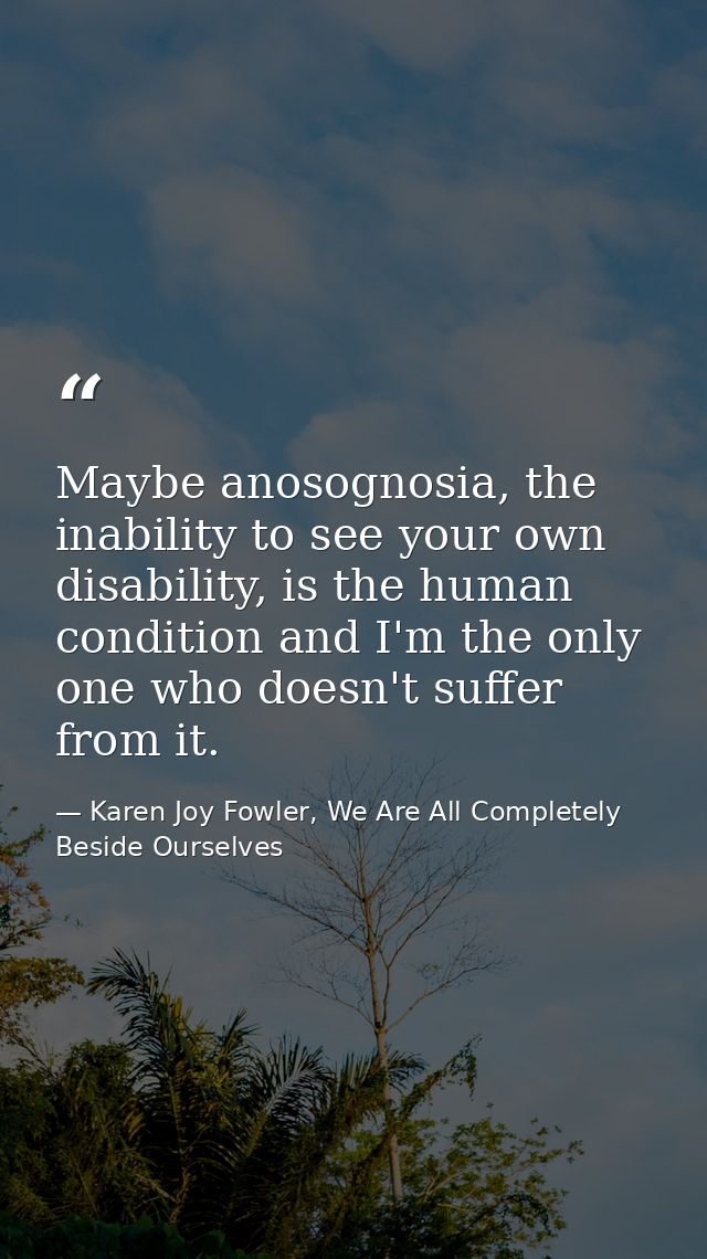 Maybe anosognosia, the inability to see your own disability, is the human condition and I'm the only one who doesn't suf — Karen Joy Fowler, We Are All Completely Beside Ourselves
