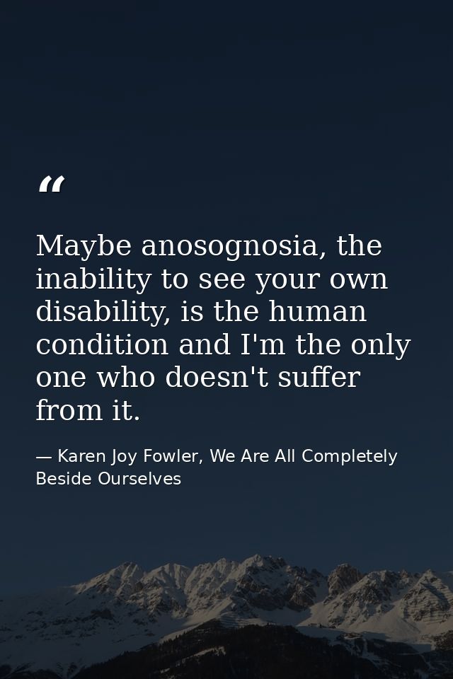 Maybe anosognosia, the inability to see your own disability, is the human condition and I'm the only one who doesn't suf — Karen Joy Fowler, We Are All Completely Beside Ourselves