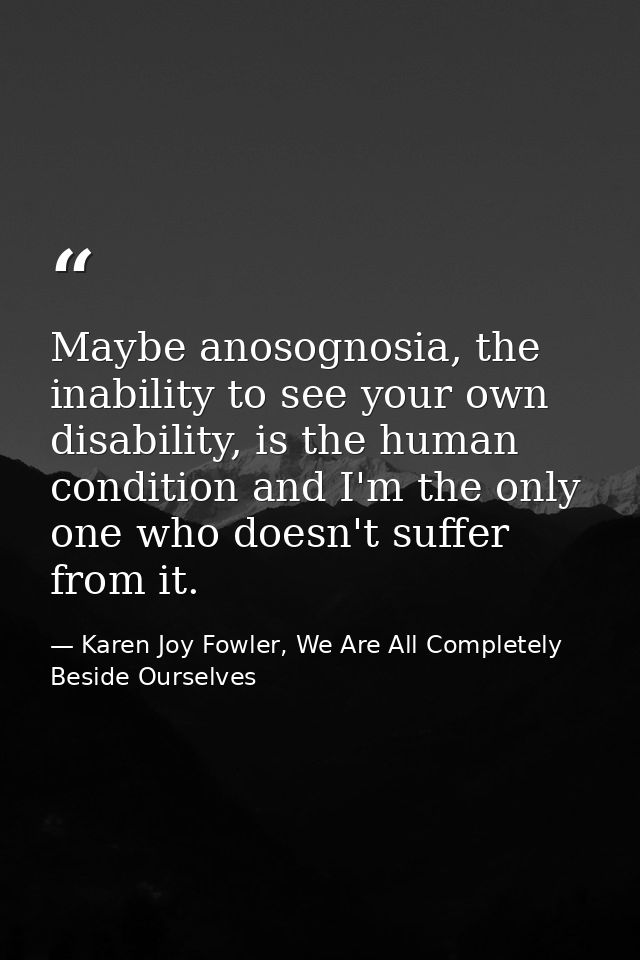Maybe anosognosia, the inability to see your own disability, is the human condition and I'm the only one who doesn't suf — Karen Joy Fowler, We Are All Completely Beside Ourselves