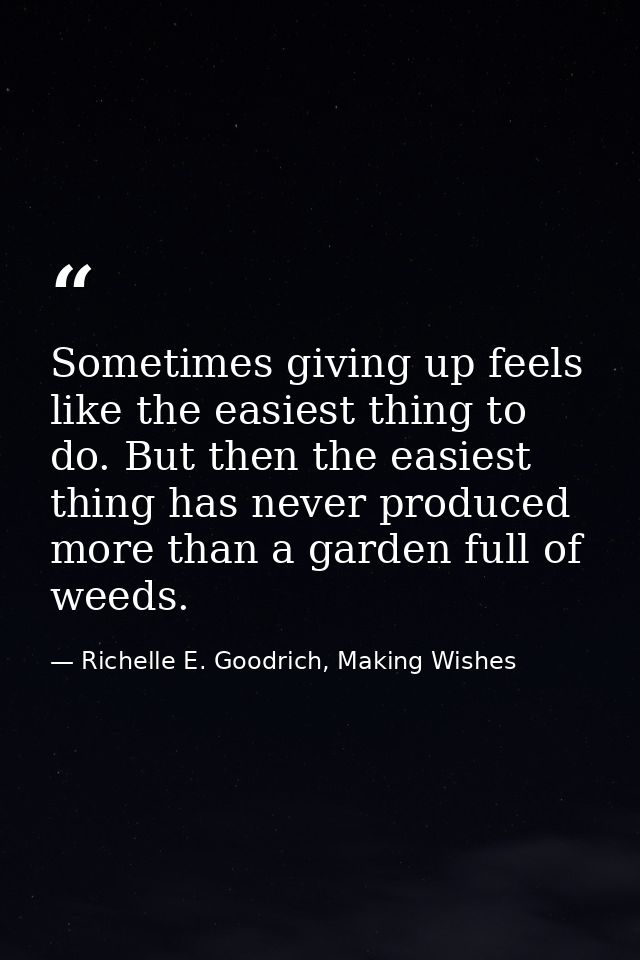 Sometimes giving up feels like the easiest thing to do. But then the easiest thing has never produced more than a garden — Richelle E. Goodrich, Making Wishes