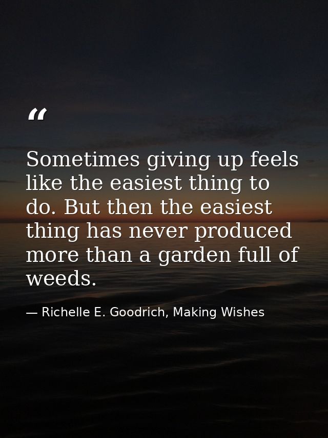 Sometimes giving up feels like the easiest thing to do. But then the easiest thing has never produced more than a garden — Richelle E. Goodrich, Making Wishes