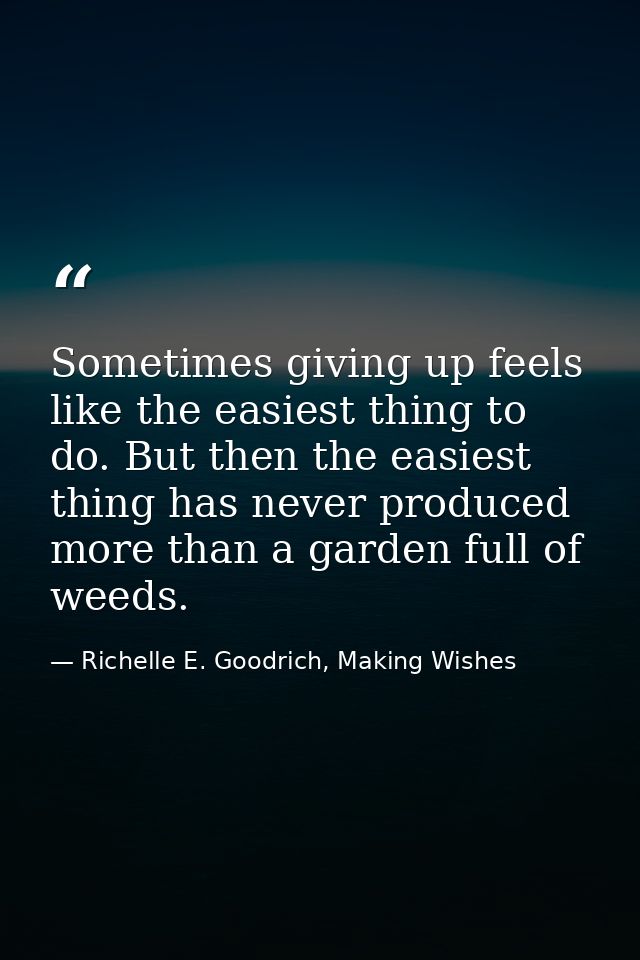 Sometimes giving up feels like the easiest thing to do. But then the easiest thing has never produced more than a garden — Richelle E. Goodrich, Making Wishes