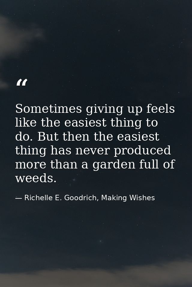 Sometimes giving up feels like the easiest thing to do. But then the easiest thing has never produced more than a garden — Richelle E. Goodrich, Making Wishes