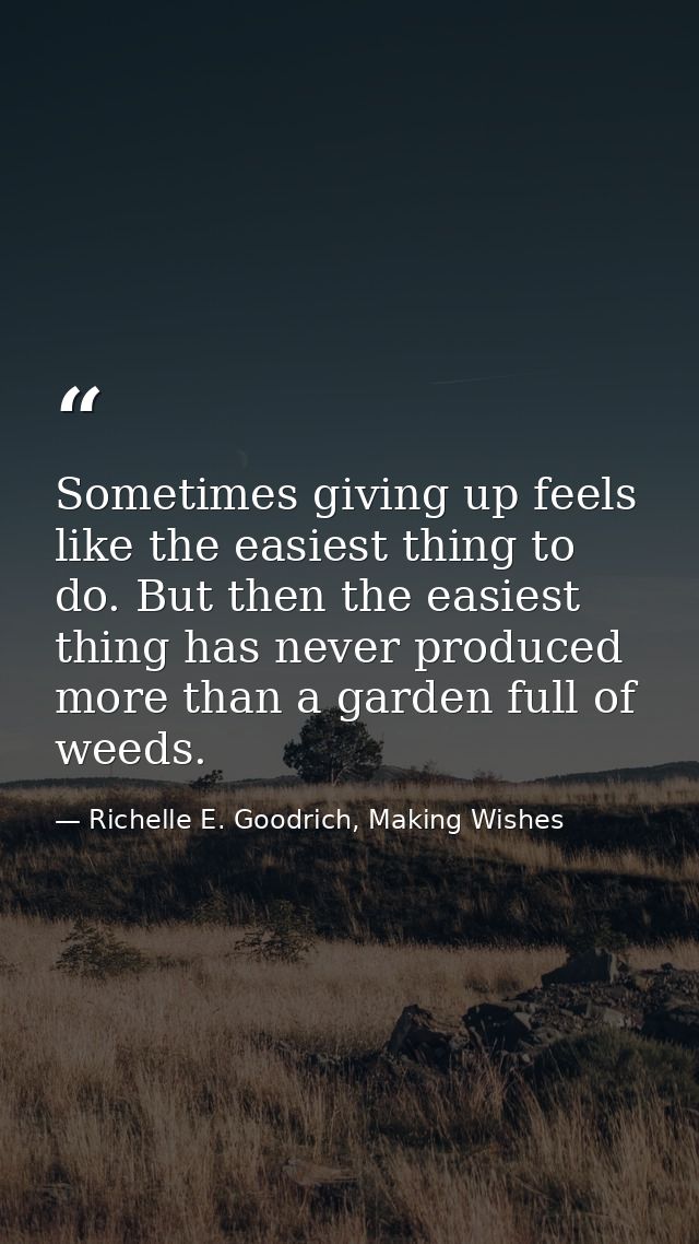 Sometimes giving up feels like the easiest thing to do. But then the easiest thing has never produced more than a garden — Richelle E. Goodrich, Making Wishes
