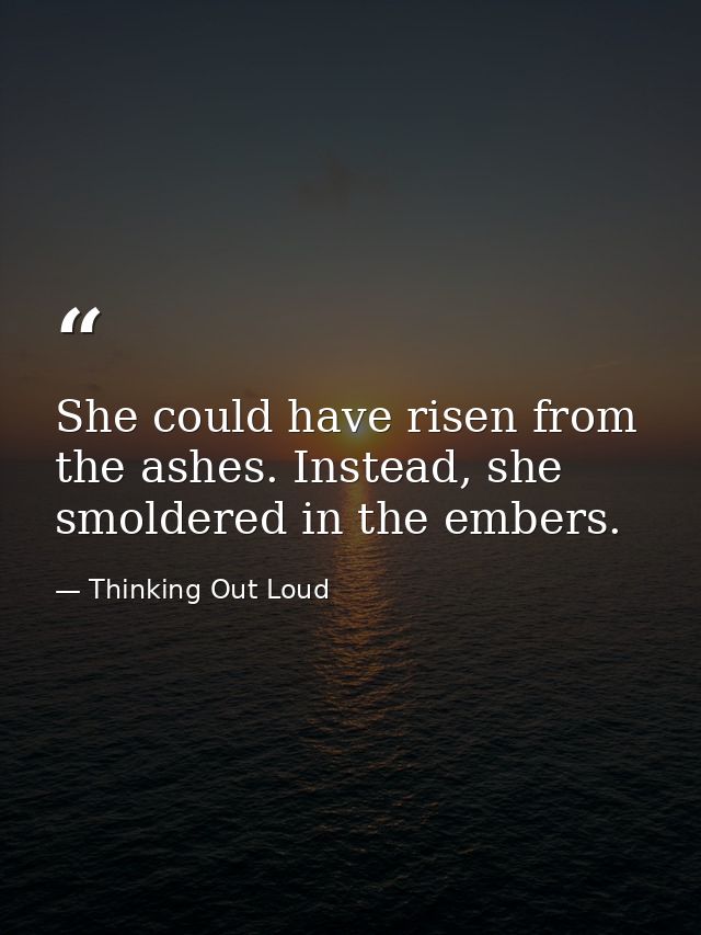 She could have risen from the ashes. Instead, she smoldered in the embers. — Thinking Out Loud