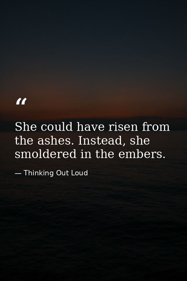 She could have risen from the ashes. Instead, she smoldered in the embers. — Thinking Out Loud