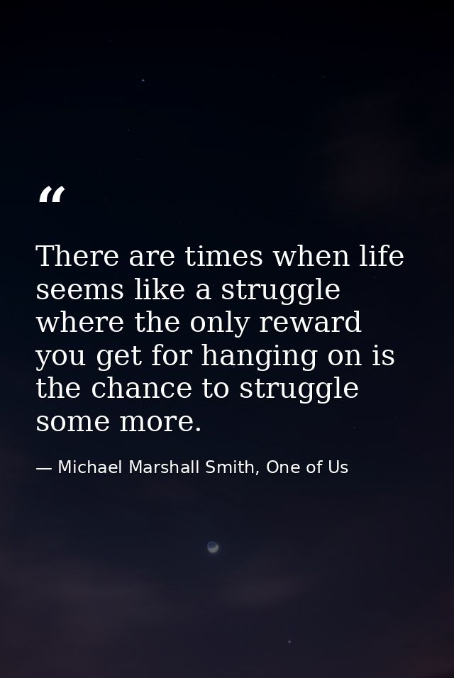 There are times when life seems like a struggle where the only reward you get for hanging on is the chance to struggle s — Michael Marshall Smith, One of Us