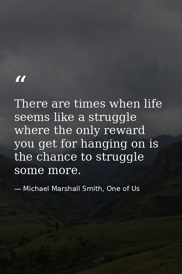 There are times when life seems like a struggle where the only reward you get for hanging on is the chance to struggle s — Michael Marshall Smith, One of Us