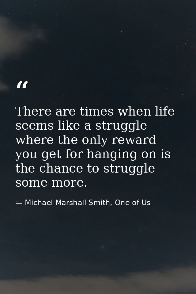 There are times when life seems like a struggle where the only reward you get for hanging on is the chance to struggle s — Michael Marshall Smith, One of Us