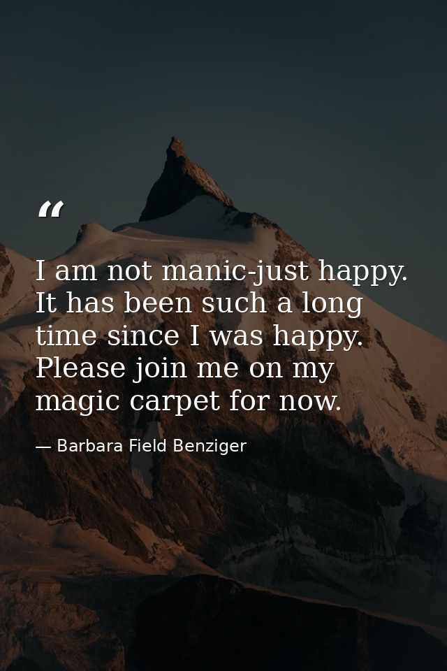 I am not manic-just happy. It has been such a long time since I was happy. Please join me on my magic carpet for now. — Barbara Field Benziger