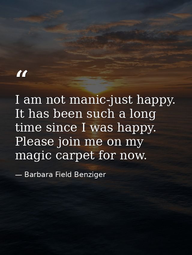I am not manic-just happy. It has been such a long time since I was happy. Please join me on my magic carpet for now. — Barbara Field Benziger