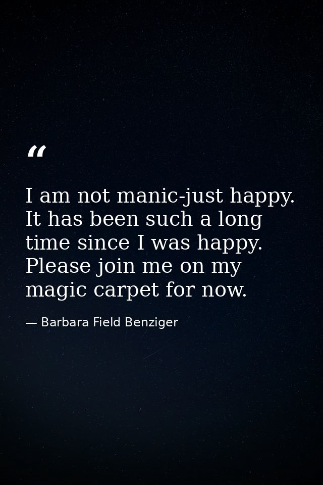 I am not manic-just happy. It has been such a long time since I was happy. Please join me on my magic carpet for now. — Barbara Field Benziger