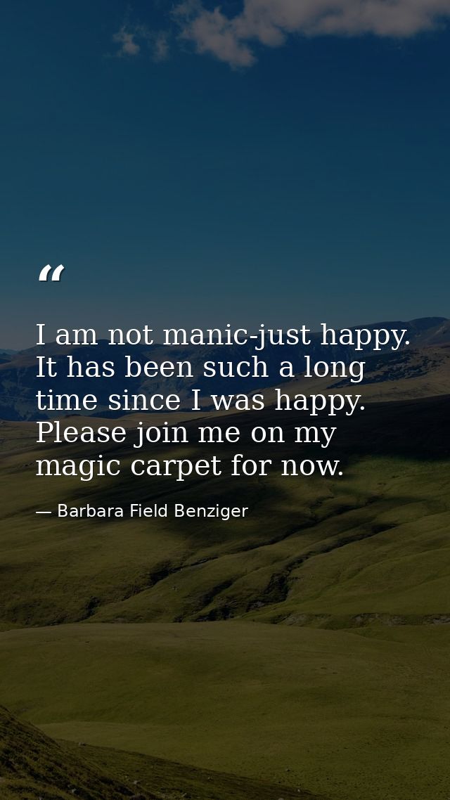 I am not manic-just happy. It has been such a long time since I was happy. Please join me on my magic carpet for now. — Barbara Field Benziger