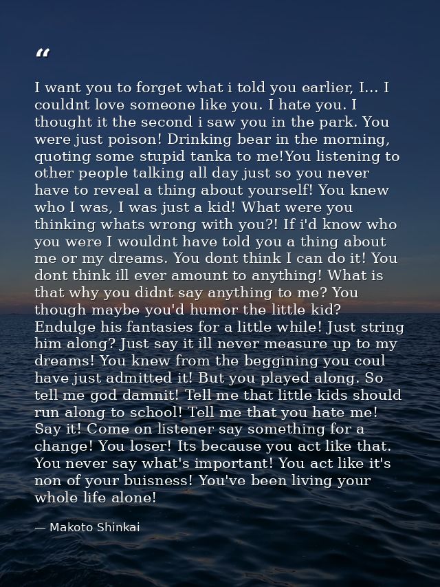 I want you to forget what i told you earlier, I... I couldnt love someone like you. I hate you. I thought it the second  — Makoto Shinkai