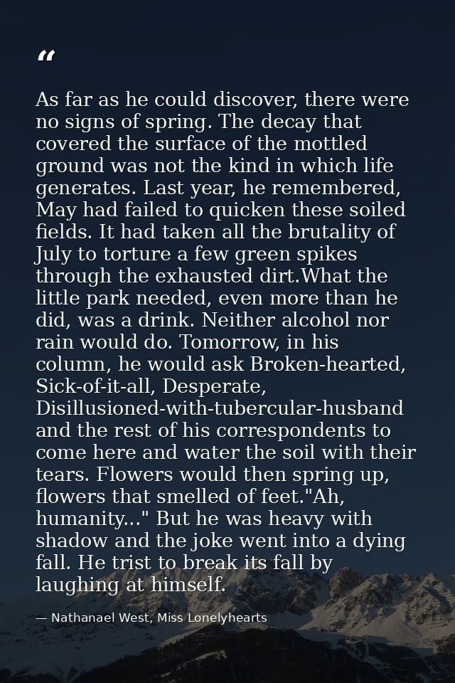 As far as he could discover, there were no signs of spring. The decay that covered the surface of the mottled ground was — Nathanael West, Miss Lonelyhearts