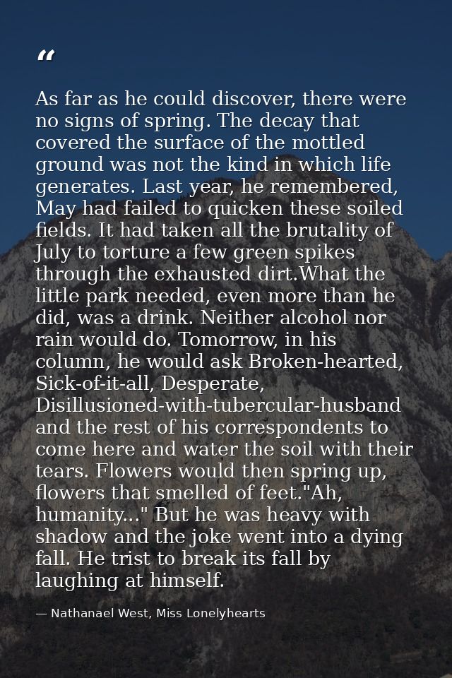 As far as he could discover, there were no signs of spring. The decay that covered the surface of the mottled ground was — Nathanael West, Miss Lonelyhearts