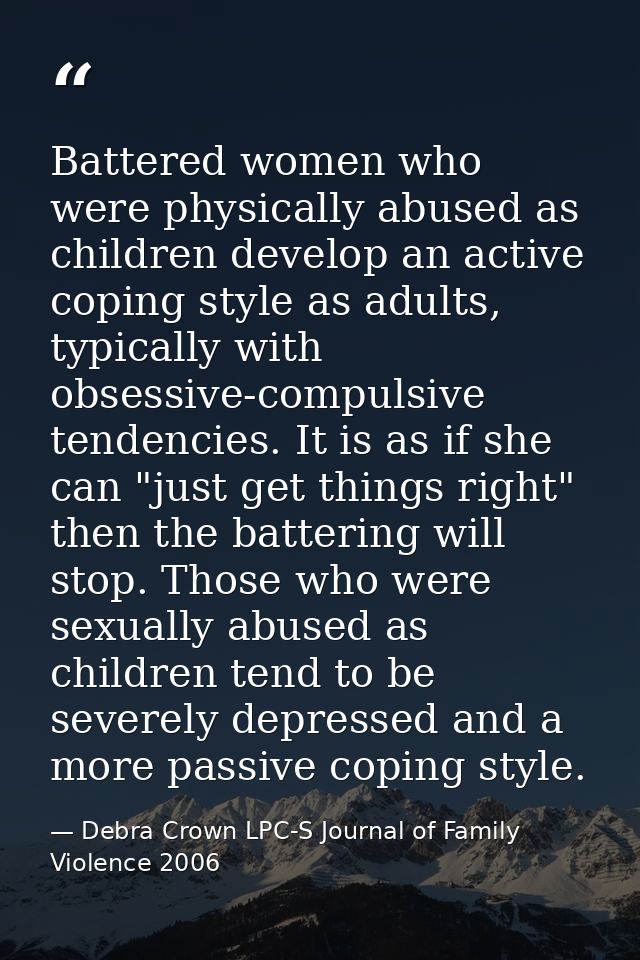 Battered women who were physically abused as children develop an active coping style as adults, typically with obsessive — Debra Crown LPC-S Journal of Family Violence 2006