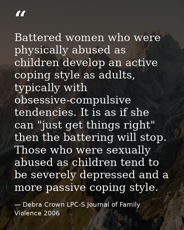Battered women who were physically abused as children develop an active coping style as adults, typically with obsessive — Debra Crown LPC-S Journal of Family Violence 2006