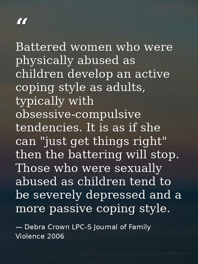 Battered women who were physically abused as children develop an active coping style as adults, typically with obsessive — Debra Crown LPC-S Journal of Family Violence 2006
