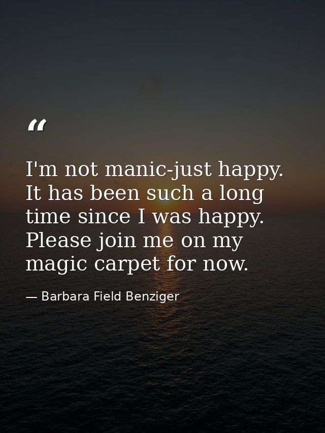 I'm not manic-just happy. It has been such a long time since I was happy. Please join me on my magic carpet for now. — Barbara Field Benziger