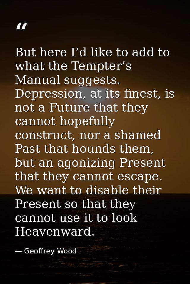 But here I’d like to add to what the Tempter’s Manual suggests. Depression, at its finest, is not a Future that they can — Geoffrey Wood