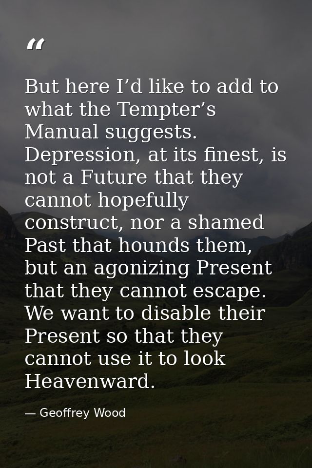 But here I’d like to add to what the Tempter’s Manual suggests. Depression, at its finest, is not a Future that they can — Geoffrey Wood