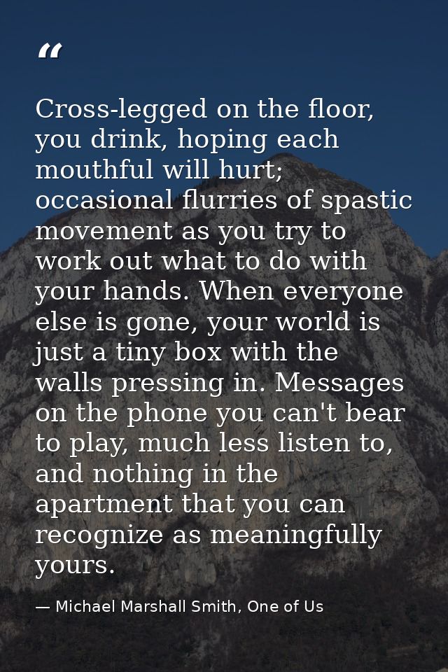 Cross-legged on the floor, you drink, hoping each mouthful will hurt; occasional flurries of spastic movement as you try — Michael Marshall Smith, One of Us