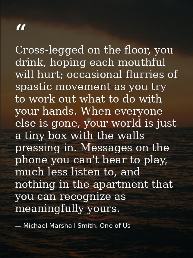 Cross-legged on the floor, you drink, hoping each mouthful will hurt; occasional flurries of spastic movement as you try — Michael Marshall Smith, One of Us