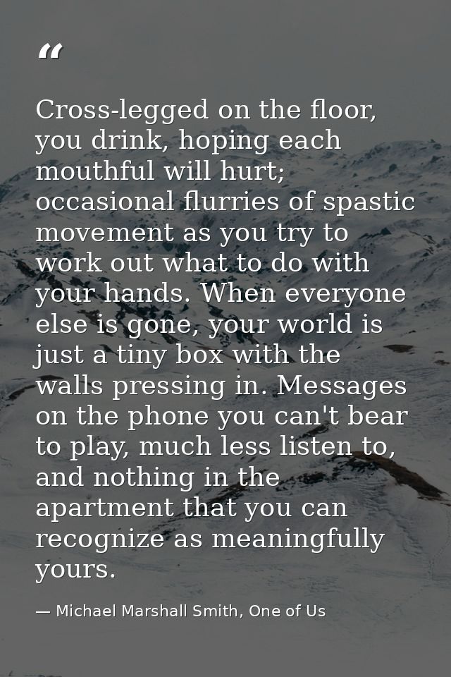 Cross-legged on the floor, you drink, hoping each mouthful will hurt; occasional flurries of spastic movement as you try — Michael Marshall Smith, One of Us