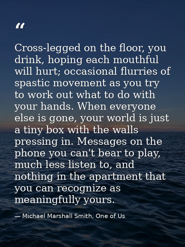 Cross-legged on the floor, you drink, hoping each mouthful will hurt; occasional flurries of spastic movement as you try — Michael Marshall Smith, One of Us