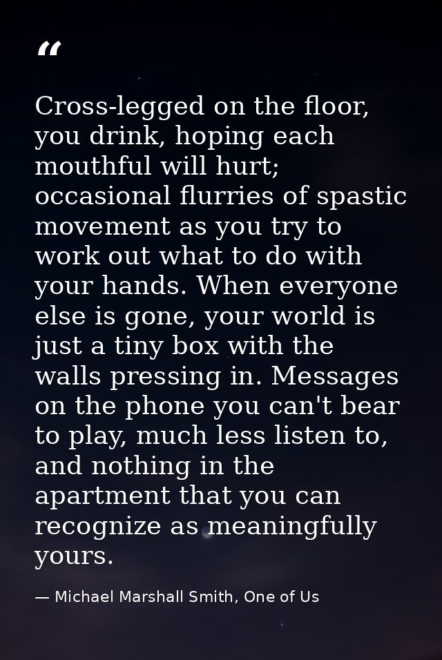 Cross-legged on the floor, you drink, hoping each mouthful will hurt; occasional flurries of spastic movement as you try — Michael Marshall Smith, One of Us