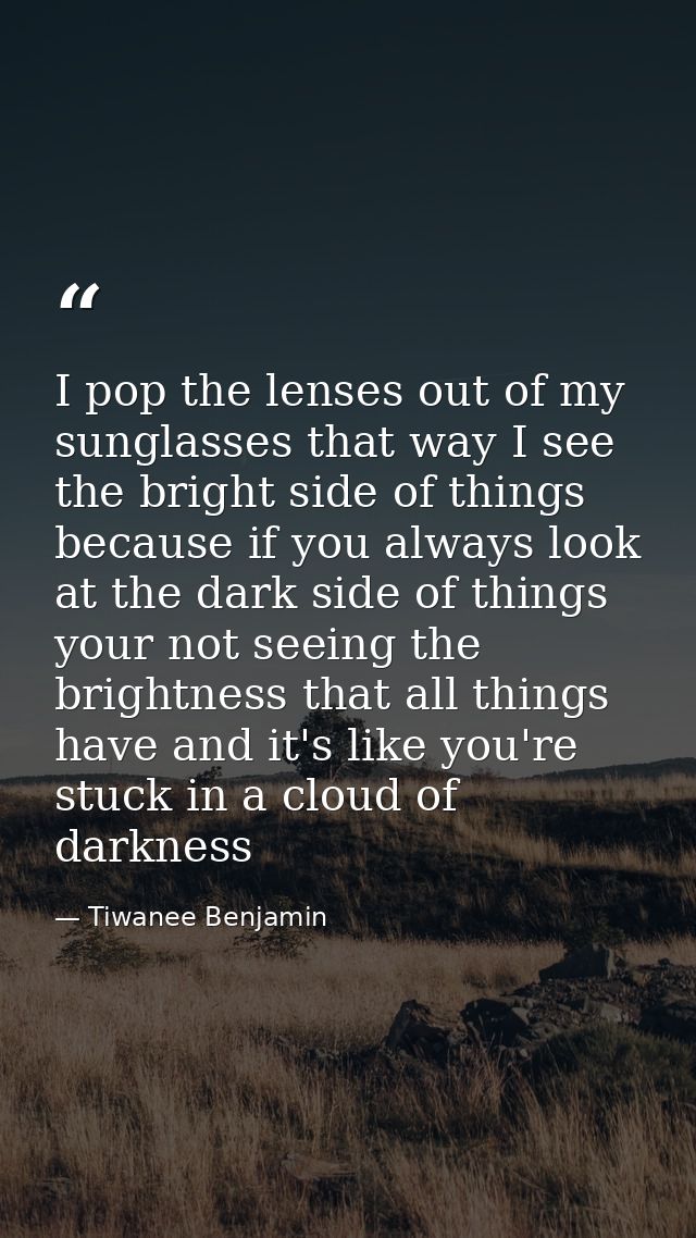 I pop the lenses out of my sunglasses that way I see the bright side of things because if you always look at the dark si — Tiwanee Benjamin