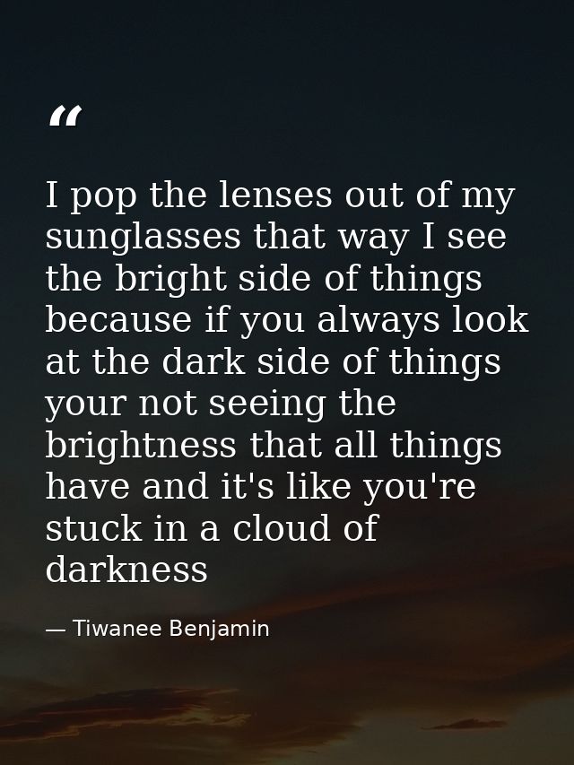 I pop the lenses out of my sunglasses that way I see the bright side of things because if you always look at the dark si — Tiwanee Benjamin