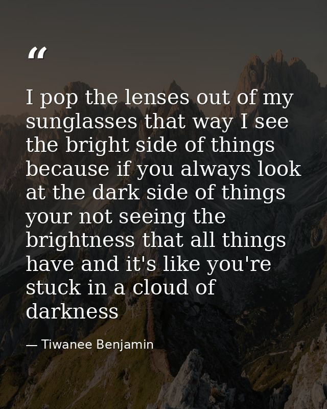 I pop the lenses out of my sunglasses that way I see the bright side of things because if you always look at the dark si — Tiwanee Benjamin