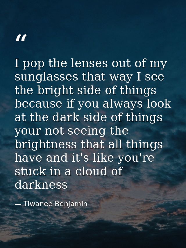 I pop the lenses out of my sunglasses that way I see the bright side of things because if you always look at the dark si — Tiwanee Benjamin