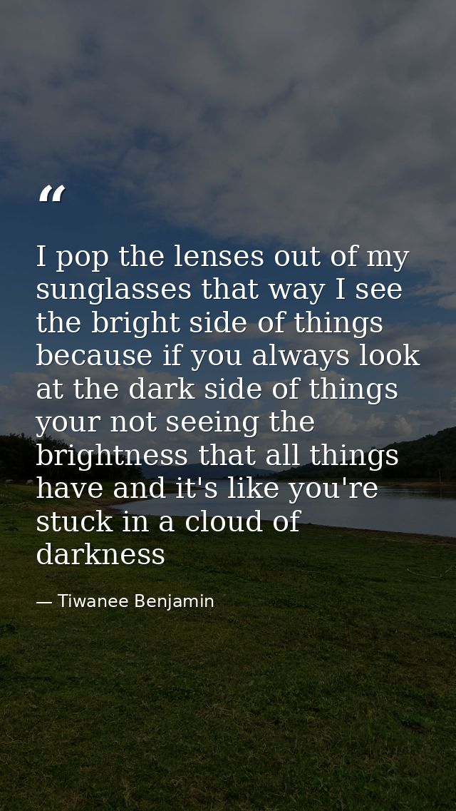 I pop the lenses out of my sunglasses that way I see the bright side of things because if you always look at the dark si — Tiwanee Benjamin