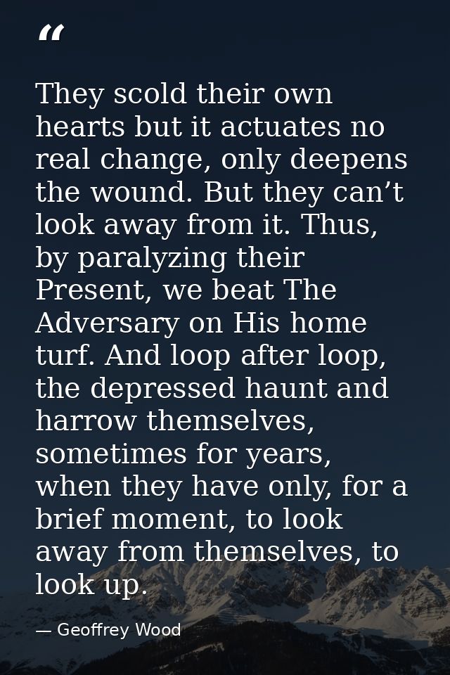 They scold their own hearts but it actuates no real change, only deepens the wound. But they can’t look away from it. Th — Geoffrey Wood