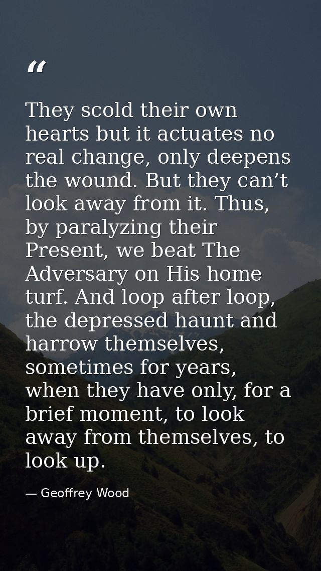 They scold their own hearts but it actuates no real change, only deepens the wound. But they can’t look away from it. Th — Geoffrey Wood