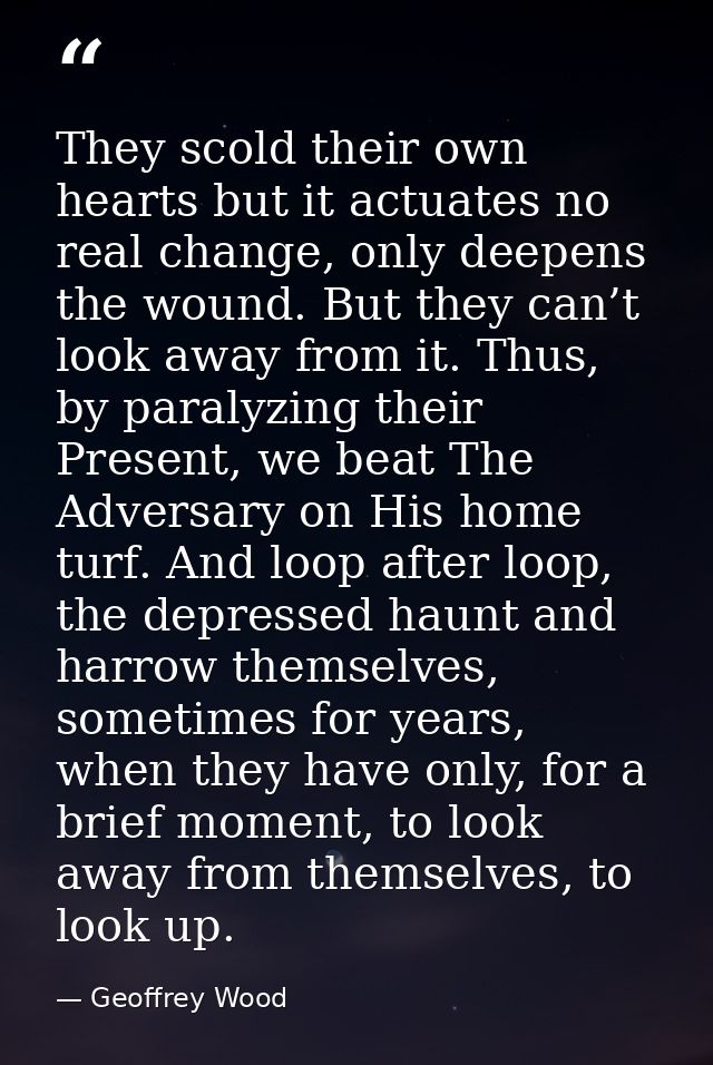 They scold their own hearts but it actuates no real change, only deepens the wound. But they can’t look away from it. Th — Geoffrey Wood