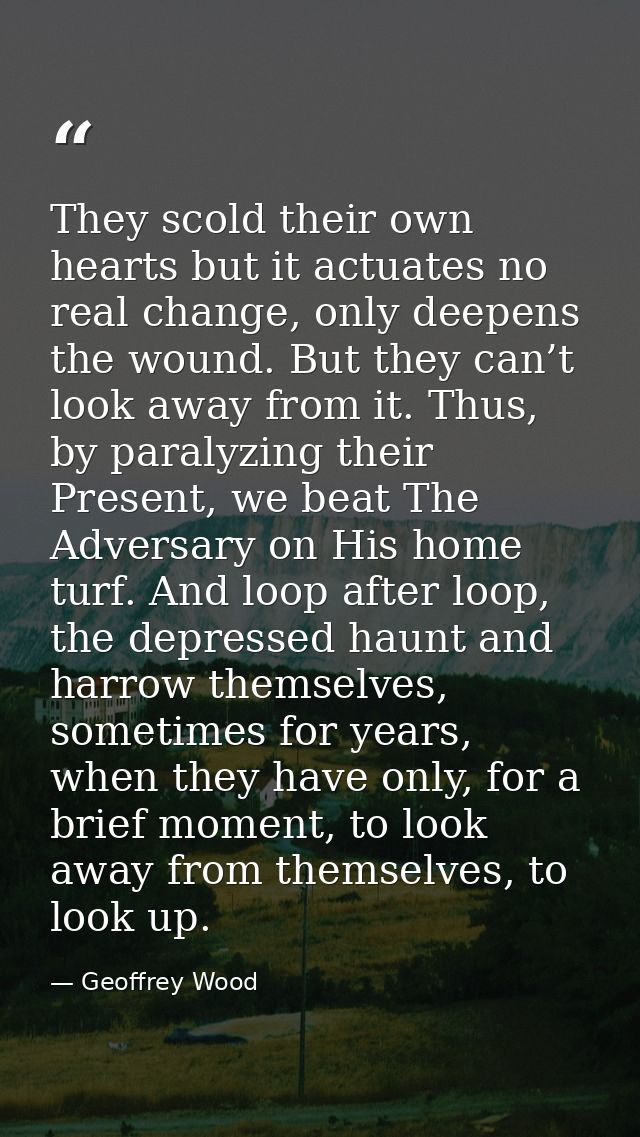 They scold their own hearts but it actuates no real change, only deepens the wound. But they can’t look away from it. Th — Geoffrey Wood