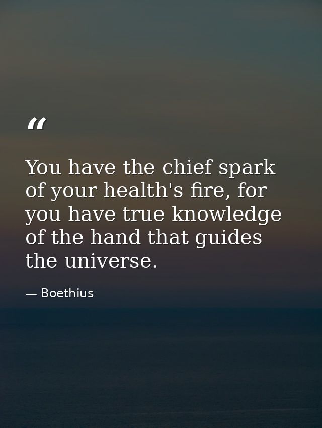 You have the chief spark of your health's fire, for you have true knowledge of the hand that guides the universe. — Boethius