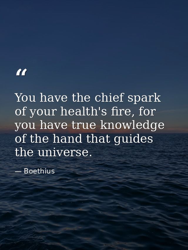 You have the chief spark of your health's fire, for you have true knowledge of the hand that guides the universe. — Boethius