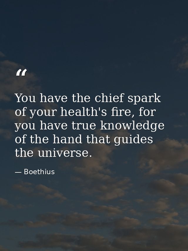 You have the chief spark of your health's fire, for you have true knowledge of the hand that guides the universe. — Boethius