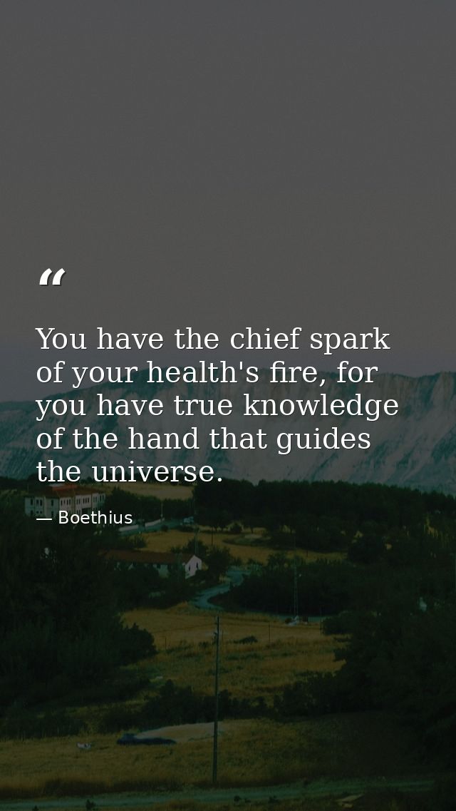 You have the chief spark of your health's fire, for you have true knowledge of the hand that guides the universe. — Boethius