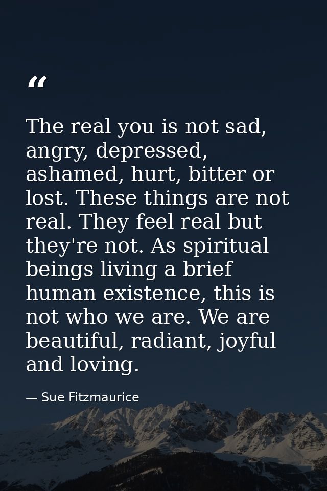 The real you is not sad, angry, depressed, ashamed, hurt, bitter or lost. These things are not real. They feel real but  — Sue Fitzmaurice