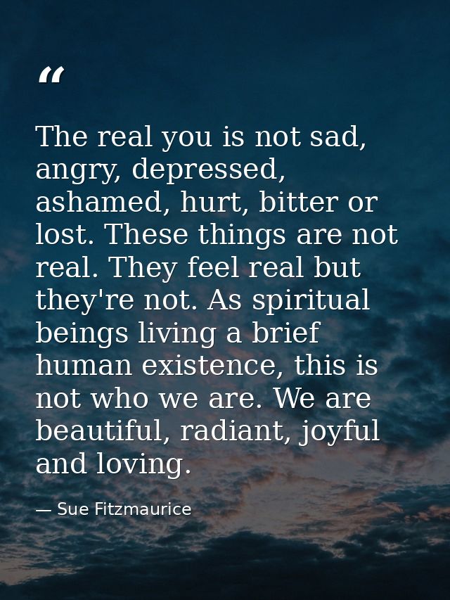 The real you is not sad, angry, depressed, ashamed, hurt, bitter or lost. These things are not real. They feel real but  — Sue Fitzmaurice