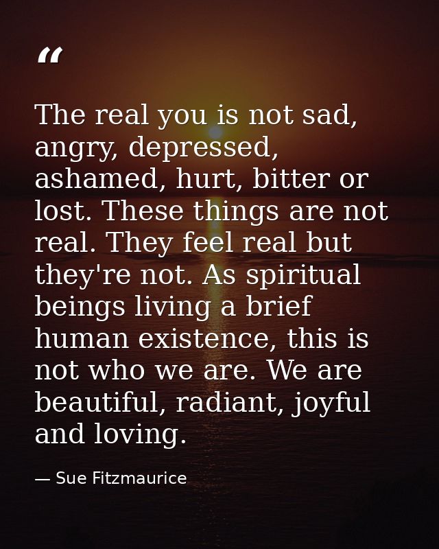 The real you is not sad, angry, depressed, ashamed, hurt, bitter or lost. These things are not real. They feel real but  — Sue Fitzmaurice