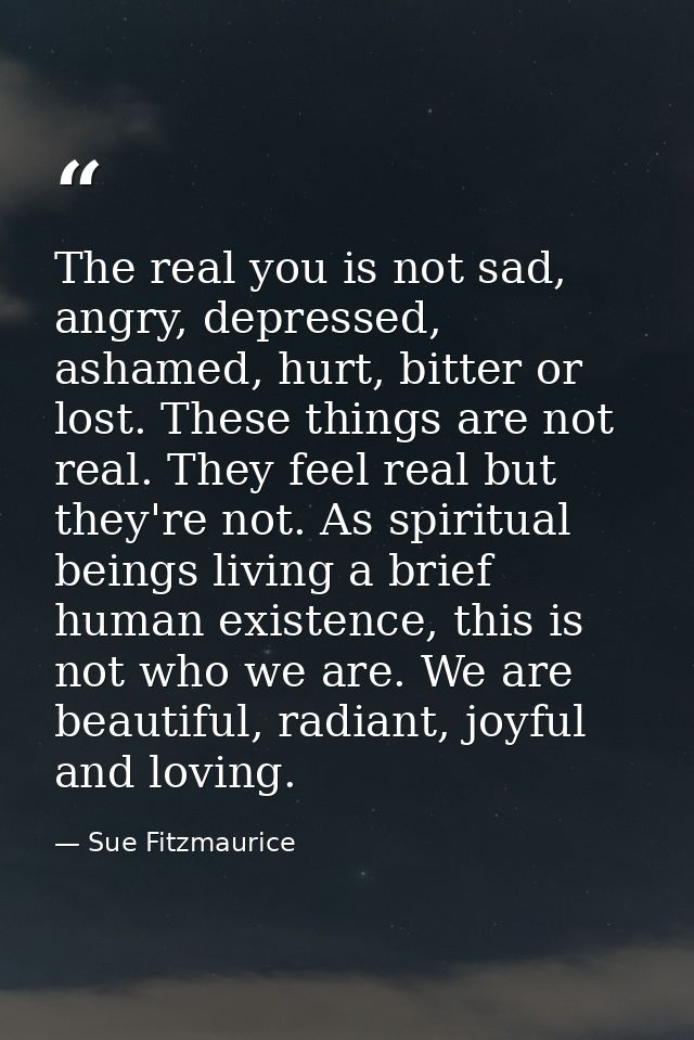 The real you is not sad, angry, depressed, ashamed, hurt, bitter or lost. These things are not real. They feel real but  — Sue Fitzmaurice