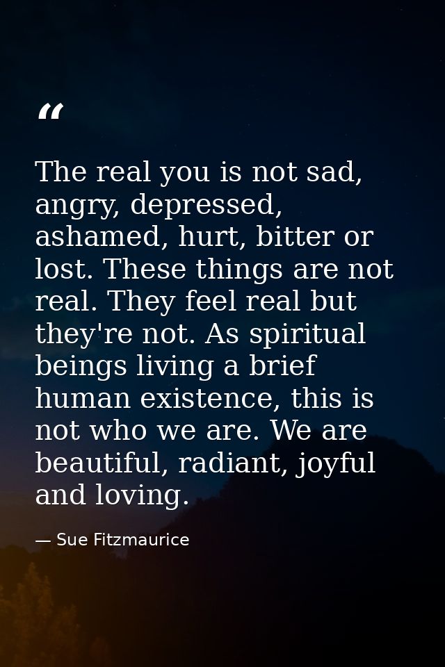 The real you is not sad, angry, depressed, ashamed, hurt, bitter or lost. These things are not real. They feel real but  — Sue Fitzmaurice