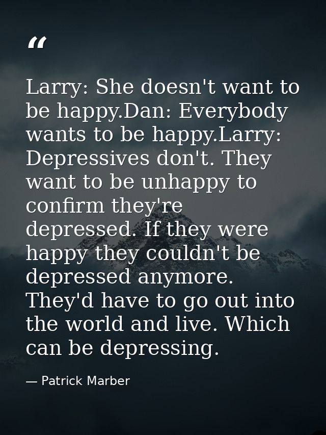 Larry: She doesn't want to be happy.Dan: Everybody wants to be happy.Larry: Depressives don't. They want to be unhappy t — Patrick Marber
